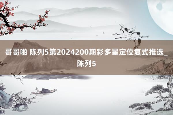 哥哥啪 陈列5第2024200期彩多星定位复式推选_陈列5