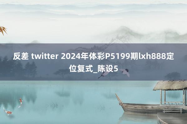 反差 twitter 2024年体彩P5199期lxh888定位复式_陈设5