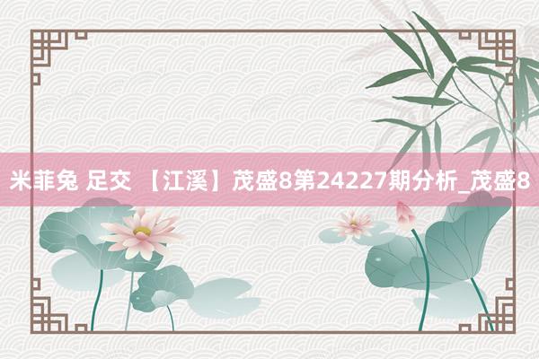 米菲兔 足交 【江溪】茂盛8第24227期分析_茂盛8