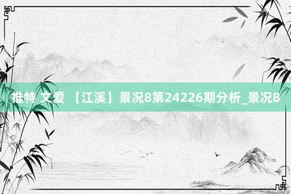 推特 文爱 【江溪】景况8第24226期分析_景况8