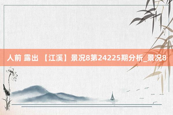 人前 露出 【江溪】景况8第24225期分析_景况8