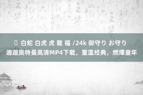 ✨白蛇 白虎 虎 龍 福 /24k 御守り お守り 迪迦奥特曼高清MP4下载，重温经典，燃爆童年