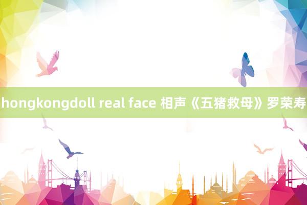 hongkongdoll real face 相声《五猪救母》罗荣寿