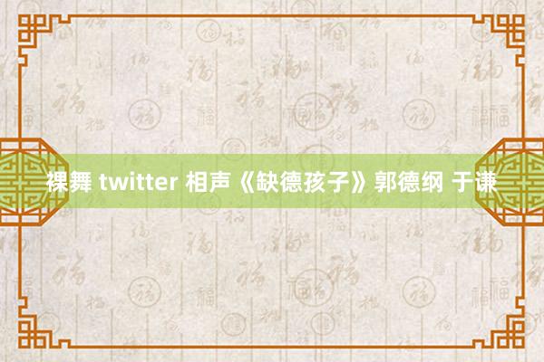 裸舞 twitter 相声《缺德孩子》郭德纲 于谦