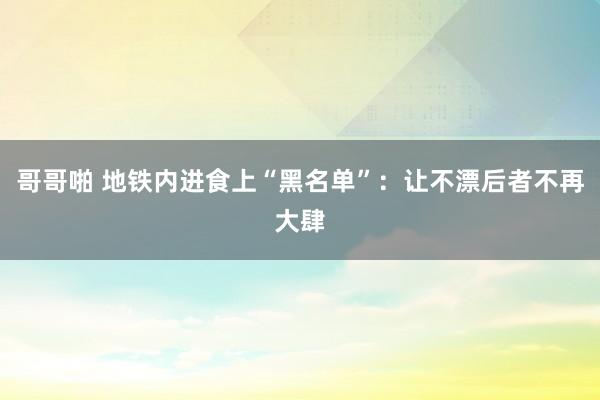 哥哥啪 地铁内进食上“黑名单”：让不漂后者不再大肆