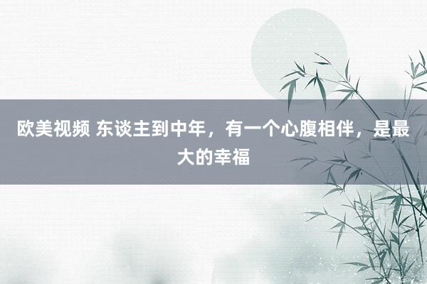 欧美视频 东谈主到中年，有一个心腹相伴，是最大的幸福