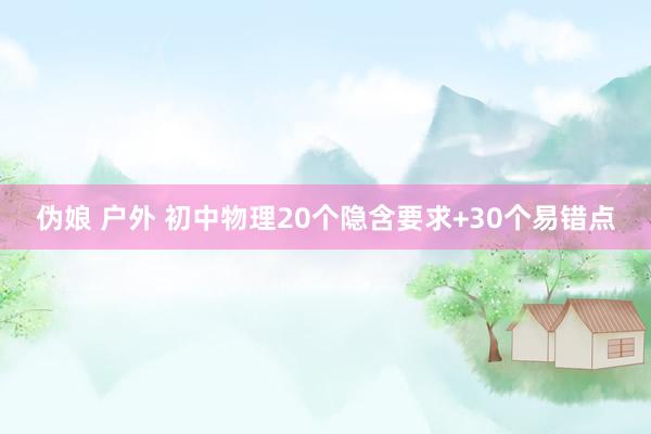 伪娘 户外 初中物理20个隐含要求+30个易错点