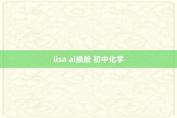 lisa ai换脸 初中化学