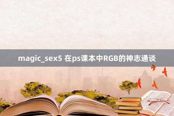 magic_sex5 在ps课本中RGB的神志通谈