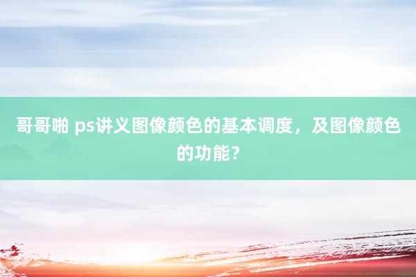 哥哥啪 ps讲义图像颜色的基本调度，及图像颜色的功能？