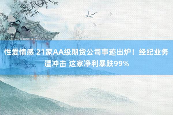 性爱情感 21家AA级期货公司事迹出炉！经纪业务遭冲击 这家净利暴跌99%