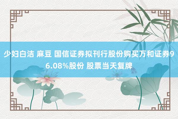 少妇白洁 麻豆 国信证券拟刊行股份购买万和证券96.08%股份 股票当天复牌