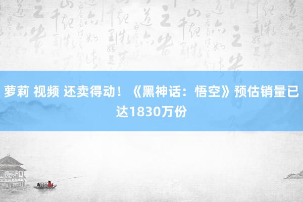 萝莉 视频 还卖得动！《黑神话：悟空》预估销量已达1830万份