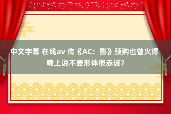 中文字幕 在线av 传《AC：影》预购也曾火爆 嘴上说不要形体很赤诚？