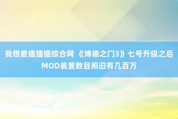 我想要插插插综合网 《博德之门3》七号升级之后MOD装置数目照旧有几百万