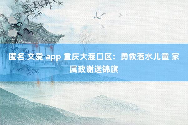 匿名 文爱 app 重庆大渡口区：勇救落水儿童 家属致谢送锦旗