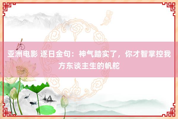 亚洲电影 逐日金句：神气踏实了，你才智掌控我方东谈主生的帆舵