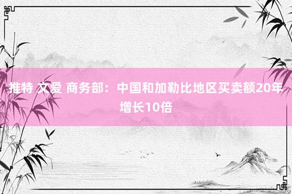 推特 文爱 商务部：中国和加勒比地区买卖额20年增长10倍