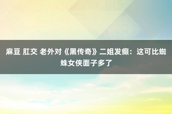 麻豆 肛交 老外对《黑传奇》二姐发癫：这可比蜘蛛女侠面子多了