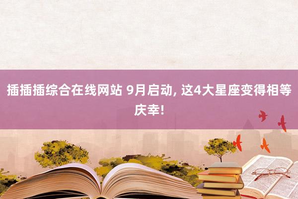 插插插综合在线网站 9月启动， 这4大星座变得相等庆幸!