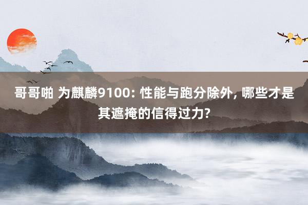 哥哥啪 为麒麟9100: 性能与跑分除外， 哪些才是其遮掩的信得过力?