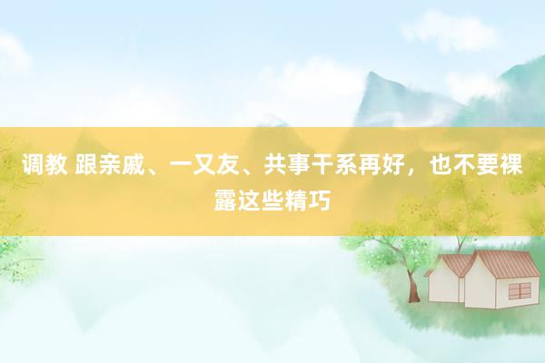 调教 跟亲戚、一又友、共事干系再好，也不要裸露这些精巧