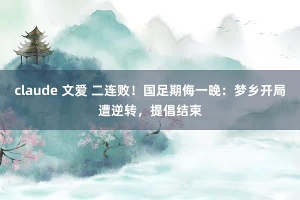 claude 文爱 二连败！国足期侮一晚：梦乡开局遭逆转，提倡结束