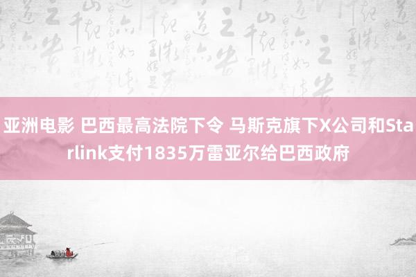 亚洲电影 巴西最高法院下令 马斯克旗下X公司和Starlink支付1835万雷亚尔给巴西政府