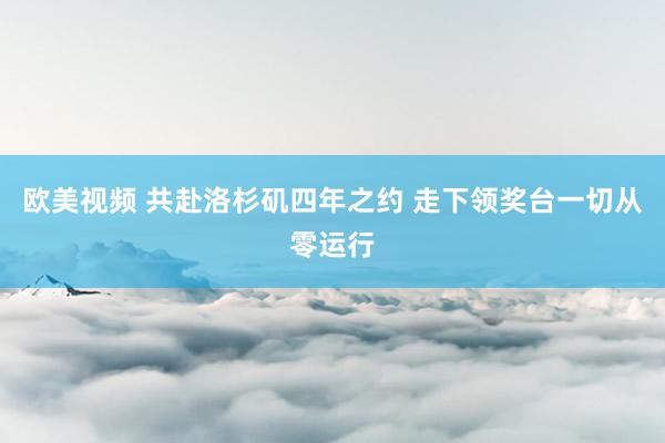 欧美视频 共赴洛杉矶四年之约 走下领奖台一切从零运行