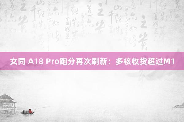 女同 A18 Pro跑分再次刷新：多核收货超过M1