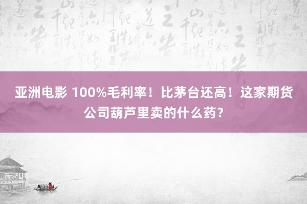 亚洲电影 100%毛利率！比茅台还高！这家期货公司葫芦里卖的什么药？