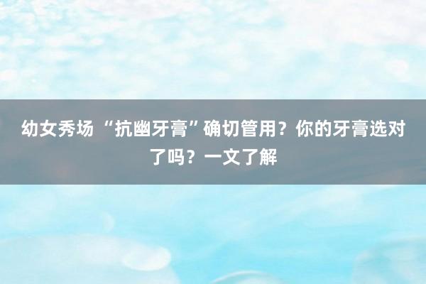 幼女秀场 “抗幽牙膏”确切管用？你的牙膏选对了吗？一文了解