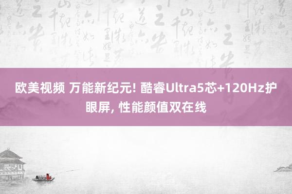 欧美视频 万能新纪元! 酷睿Ultra5芯+120Hz护眼屏， 性能颜值双在线