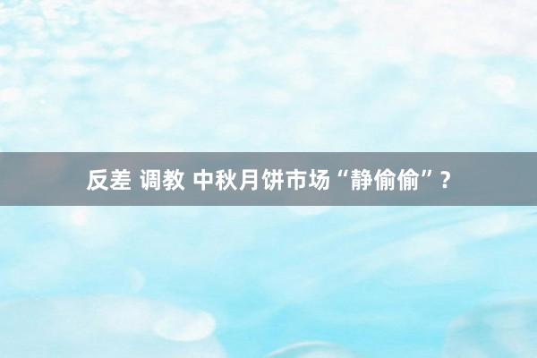 反差 调教 中秋月饼市场“静偷偷”？