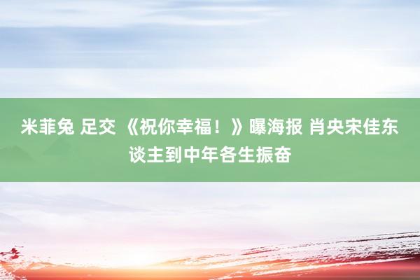 米菲兔 足交 《祝你幸福！》曝海报 肖央宋佳东谈主到中年各生振奋