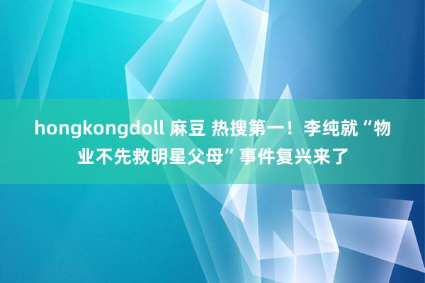 hongkongdoll 麻豆 热搜第一！李纯就“物业不先救明星父母”事件复兴来了