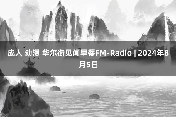 成人 动漫 华尔街见闻早餐FM-Radio | 2024年8月5日