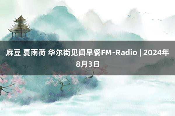 麻豆 夏雨荷 华尔街见闻早餐FM-Radio | 2024年8月3日