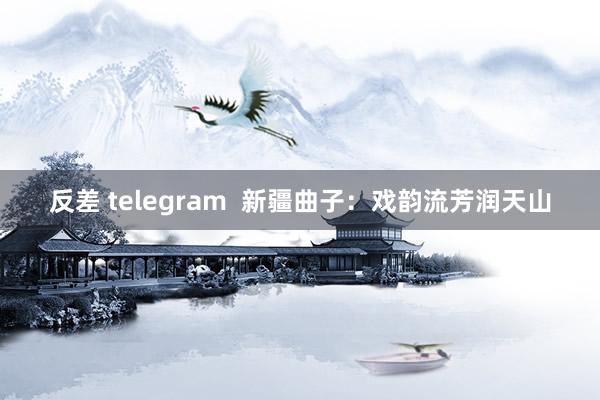 反差 telegram  新疆曲子：戏韵流芳润天山