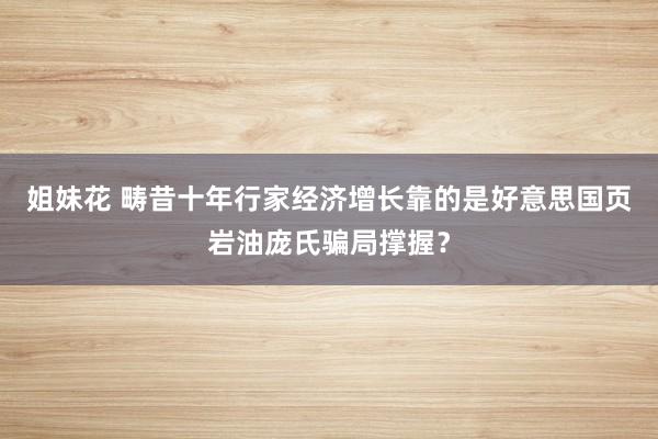 姐妹花 畴昔十年行家经济增长靠的是好意思国页岩油庞氏骗局撑握？