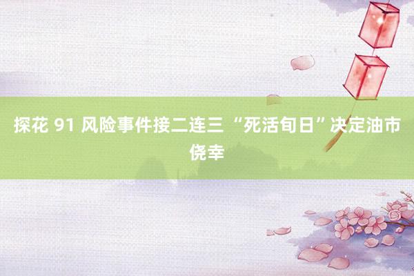 探花 91 风险事件接二连三 “死活旬日”决定油市侥幸