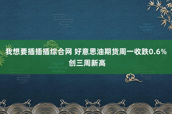 我想要插插插综合网 好意思油期货周一收跌0.6% 创三周新高