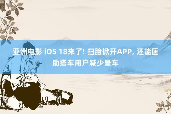 亚洲电影 iOS 18来了! 扫脸掀开APP， 还能匡助搭车用户减少晕车