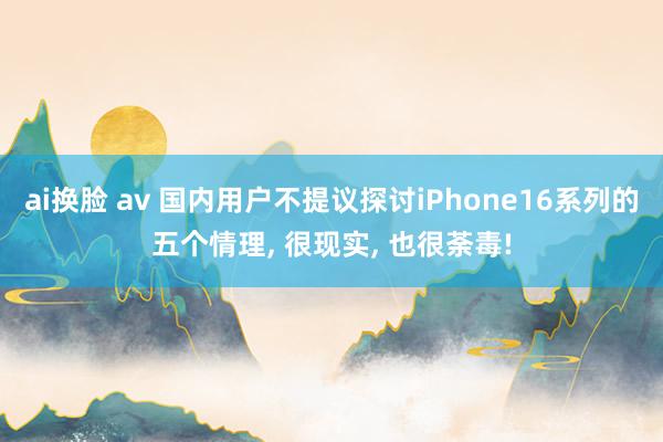 ai换脸 av 国内用户不提议探讨iPhone16系列的五个情理， 很现实， 也很荼毒!