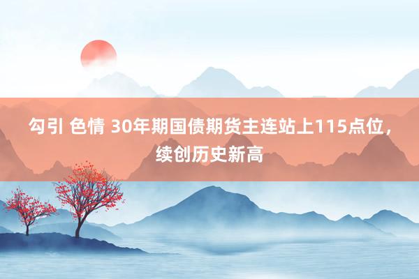 勾引 色情 30年期国债期货主连站上115点位，续创历史新高