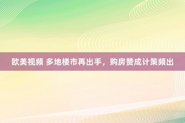 欧美视频 多地楼市再出手，购房赞成计策频出