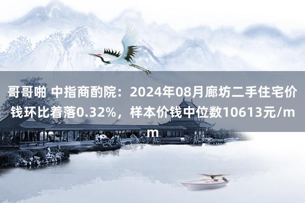 哥哥啪 中指商酌院：2024年08月廊坊二手住宅价钱环比着落0.32%，样本价钱中位数10613元/m