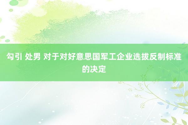 勾引 处男 对于对好意思国军工企业选拔反制标准的决定