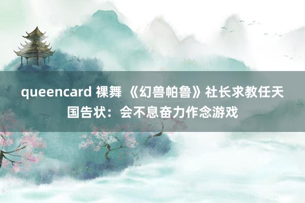 queencard 裸舞 《幻兽帕鲁》社长求教任天国告状：会不息奋力作念游戏