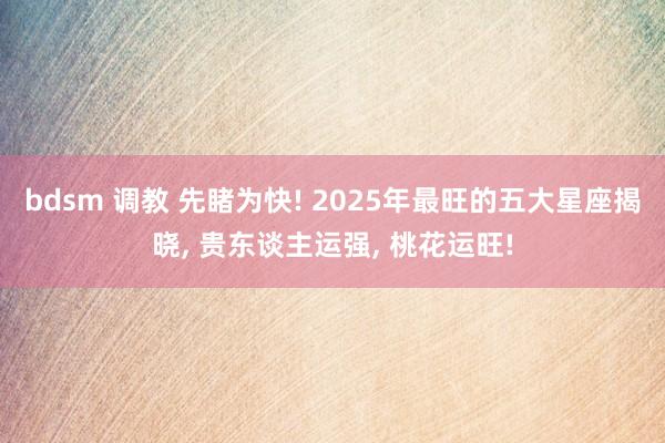 bdsm 调教 先睹为快! 2025年最旺的五大星座揭晓， 贵东谈主运强， 桃花运旺!